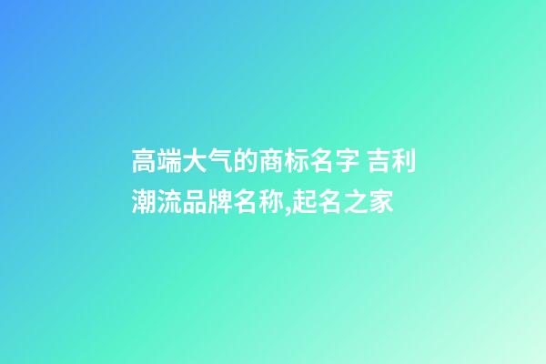 高端大气的商标名字 吉利潮流品牌名称,起名之家